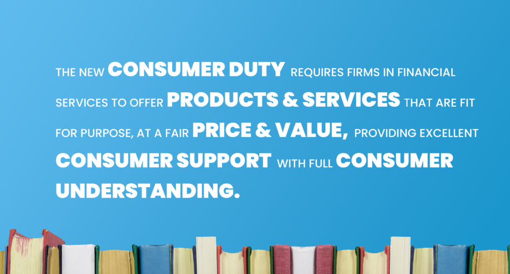The new consumer duty requires firms in financial services to offer products & services that are fit for purpose, at a fair price & value, providing excellent consumer support with full consumer understanding.